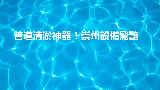 管道清淤神器！崇州設備驚艷亮相，輕松解決疑難堵塞問題？